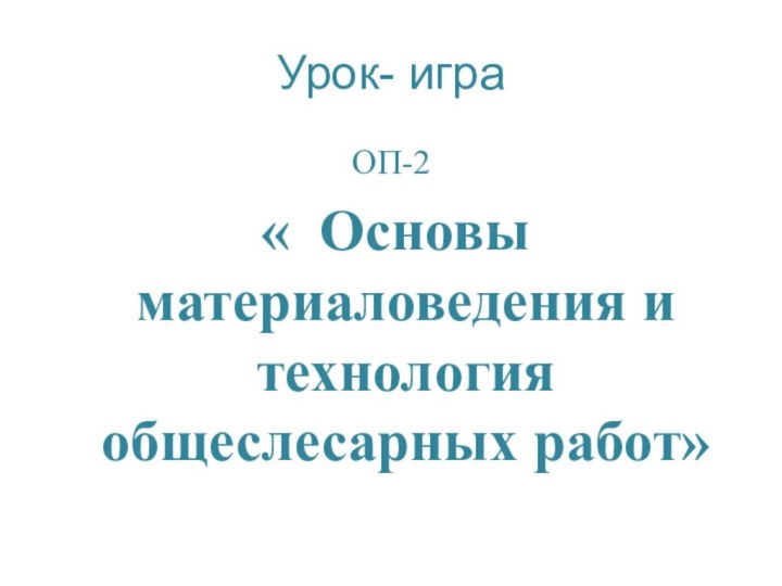 Урок- играОП-2  « Основы материаловедения и технология общеслесарных работ»