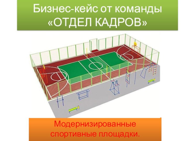 Бизнес-кейс от команды «ОТДЕЛ КАДРОВ»Модернизированные спортивные площадки.