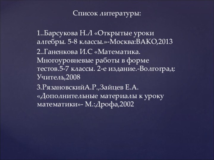 Список литературы:1..Барсукова Н.Л «Открытые уроки алгебры. 5-8 классы.»-Москва:ВАКО,20132..Ганенкова И.С «Математика. Многоуровневые работы