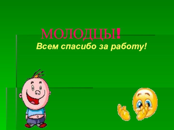 МОЛОДЦЫ!Всем спасибо за работу!