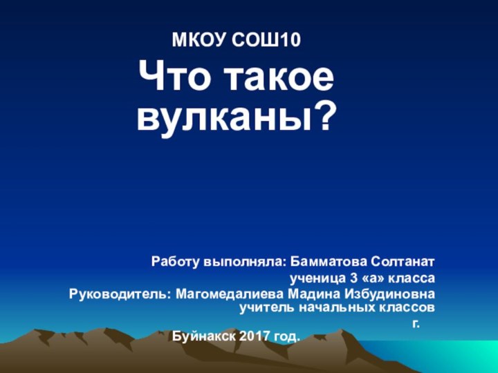 МКОУ СОШ10Что такое вулканы?Работу выполняла: Бамматова Солтанатученица 3 «а» классаРуководитель: Магомедалиева Мадина