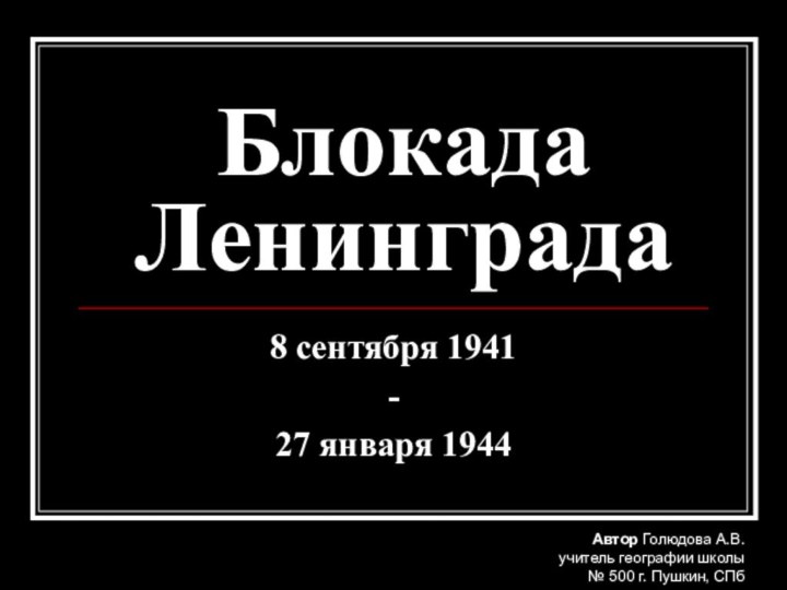 Блокада Ленинграда8 сентября 1941 -27 января 1944Автор Голюдова А.В.учитель географии школы № 500 г. Пушкин, СПб