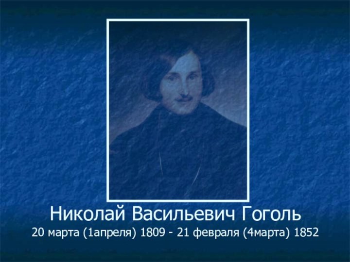 Николай Васильевич Гоголь 20 марта (1апреля) 1809 - 21 февраля (4марта) 1852