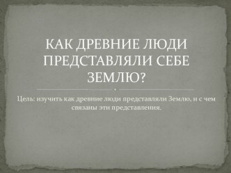 Презентация по географии Как древние люди представляли Землю (5 класс)