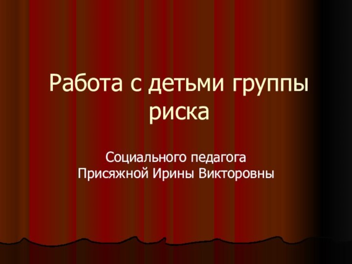 Работа с детьми группы рискаСоциального педагогаПрисяжной Ирины Викторовны