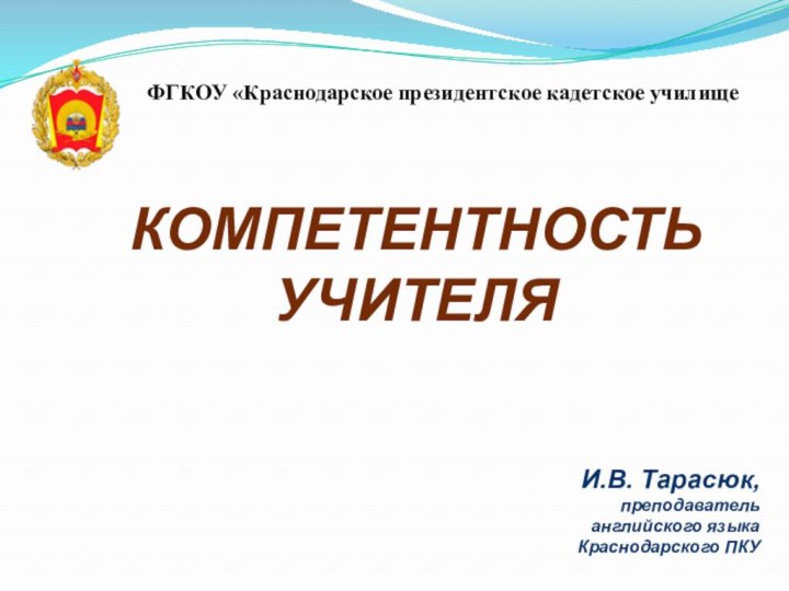 КОМПЕТЕНТНОСТЬ УЧИТЕЛЯИ.В. Тарасюк, преподаватель английского языка Краснодарского ПКУФГКОУ «Краснодарское президентское кадетское училище