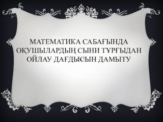 МАТЕМАТИКА САБАҒЫНДА СЫН ТҰРҒЫСЫНАН ОЙЛАУ ӘДІСТЕРІ АРҚЫЛЫ ОҚУШЫЛАРДЫҢ ОЙЛАУ ҚАБІЛЕТІН ДАМЫТУ