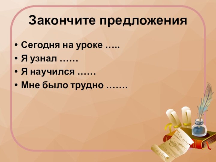 Закончите предложенияСегодня на уроке …..Я узнал ……Я научился ……Мне было трудно …….