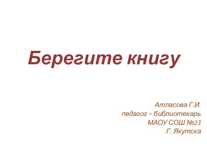 Берегите книгуАтласова Г.И.педагог – библиотекарьМАОУ СОШ №23Г. Якутска