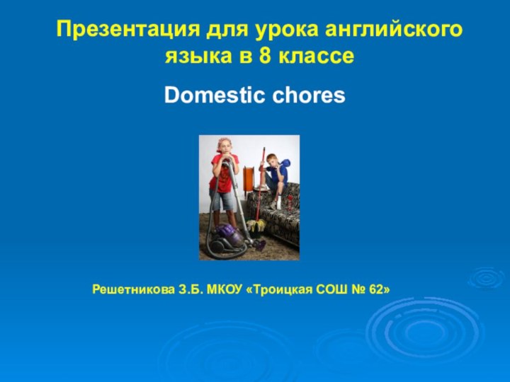 Презентация для урока английского языка в 8 классеDomestic choresРешетникова З.Б. МКОУ «Троицкая СОШ № 62»