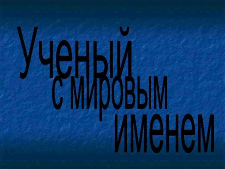 Ученый  с мировым именем