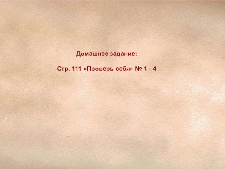 Домашнее задание:Стр. 111 «Проверь себя» № 1 - 4