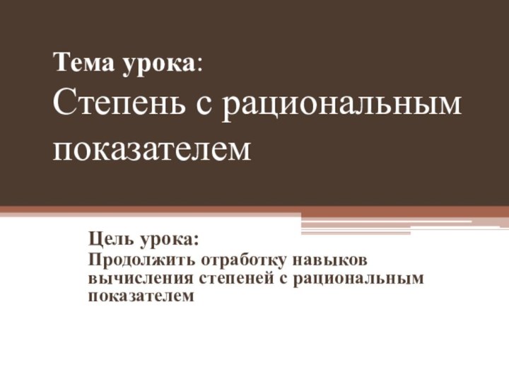 Тема урока: Степень с рациональным показателемЦель урока:Продолжить отработку навыков вычисления степеней с рациональным показателем