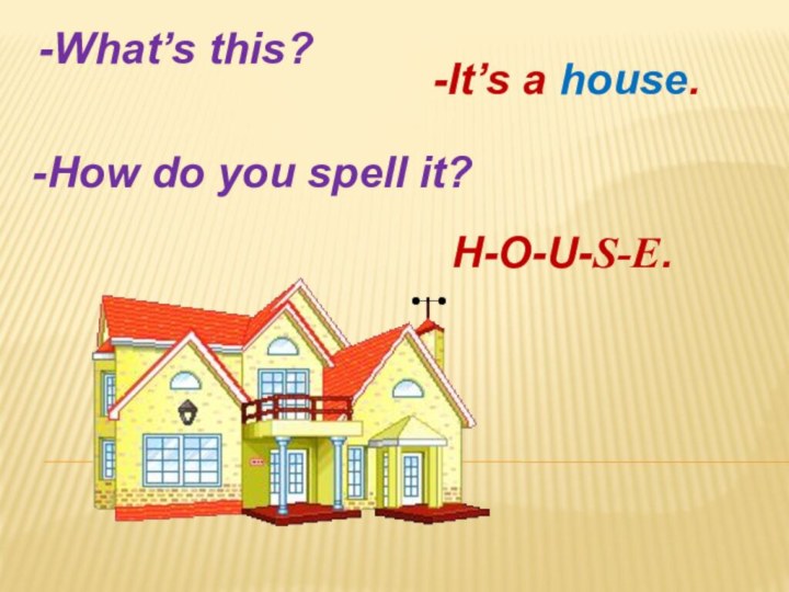 -What’s this?-It’s a house.-How do you spell it?H-O-U-S-E.