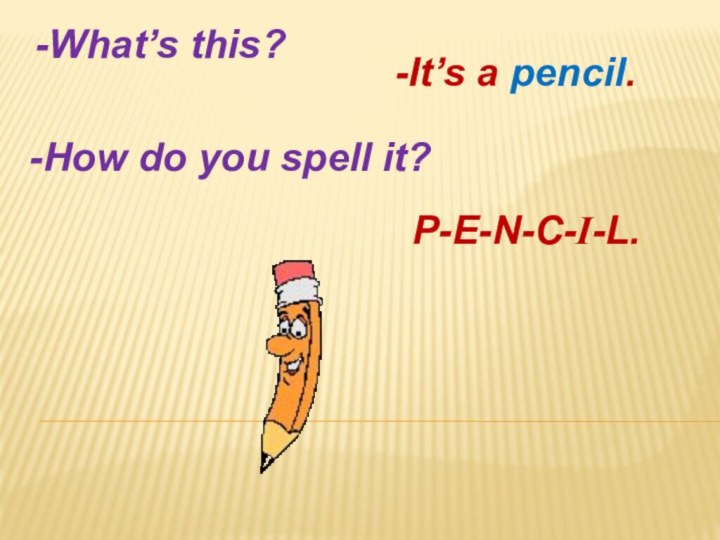 -What’s this?-It’s a pencil.-How do you spell it?P-E-N-C-I-L.