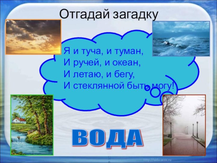 Отгадай загадку*ВОДА Я и туча, и туман,И ручей, и океан,И летаю, и бегу,И стеклянной быть могу!