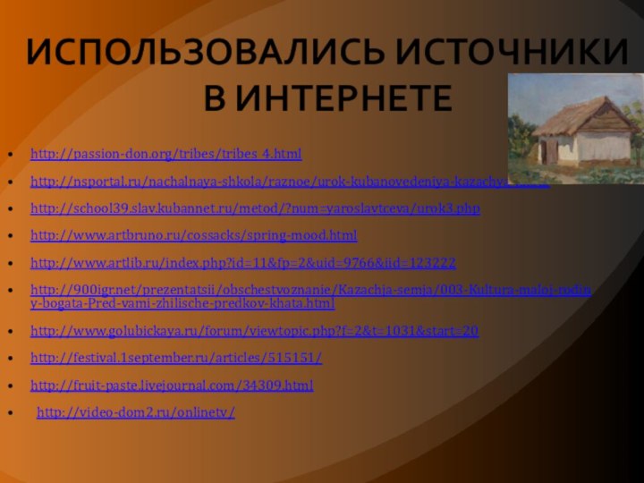 Использовались источники в интернетеhttp://passion-don.org/tribes/tribes_4.htmlhttp://nsportal.ru/nachalnaya-shkola/raznoe/urok-kubanovedeniya-kazachya-khatahttp://school39.slav.kubannet.ru/metod/?num=yaroslavtceva/urok3.phphttp://www.artbruno.ru/cossacks/spring-mood.htmlhttp://www.artlib.ru/index.php?id=11&fp=2&uid=9766&iid=123222http:///prezentatsii/obschestvoznanie/Kazachja-semja/003-Kultura-maloj-rodiny-bogata-Pred-vami-zhilische-predkov-khata.htmlhttp://www.golubickaya.ru/forum/viewtopic.php?f=2&t=1031&start=20http://festival.1september.ru/articles/515151/http://fruit-paste.livejournal.com/34309.html  http://video-dom2.ru/onlinetv/