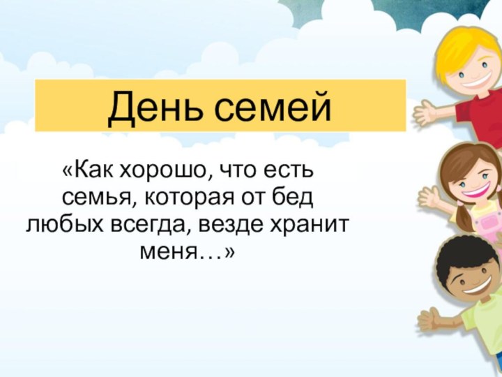 День семей«Как хорошо, что есть семья, которая от бед любых всегда, везде хранит меня…»