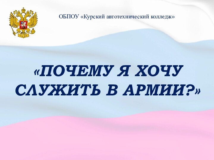 «ПОЧЕМУ Я ХОЧУ СЛУЖИТЬ В АРМИИ?»ОБПОУ «Курский автотехнический колледж»