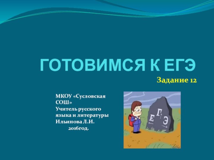 ГОТОВИМСЯ К ЕГЭЗадание 12МКОУ «Сусловская СОШ»Учитель русского языка и литературыИльинова Л.И.     2016год.