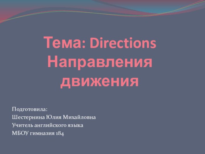 Тема: Directions Направления движенияПодготовила:Шестернина Юлия МихайловнаУчитель английского языкаМБОУ гимназия 184