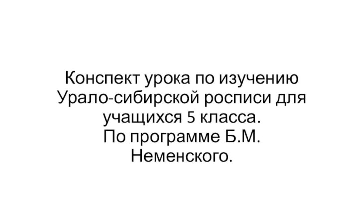 Конспект урока по изучению Урало-сибирской росписи для учащихся 5 класса.  По программе Б.М. Неменского.