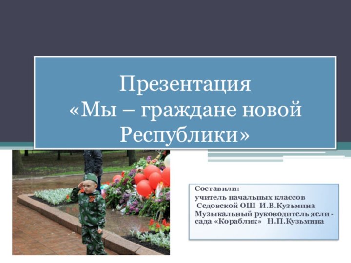 Презентация «Мы – граждане новой Республики»Составили:учитель начальных классов Седовской ОШ И.В.КузьминаМузыкальный руководитель