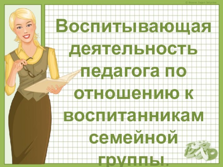 Воспитывающая деятельность педагога по отношению к воспитанникам семейной группы.