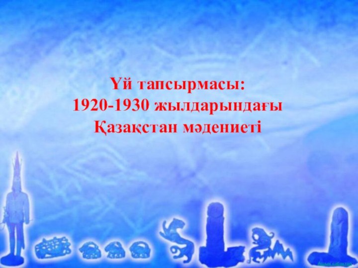 Үй тапсырмасы:  1920-1930 жылдарындағы Қазақстан мәдениеті