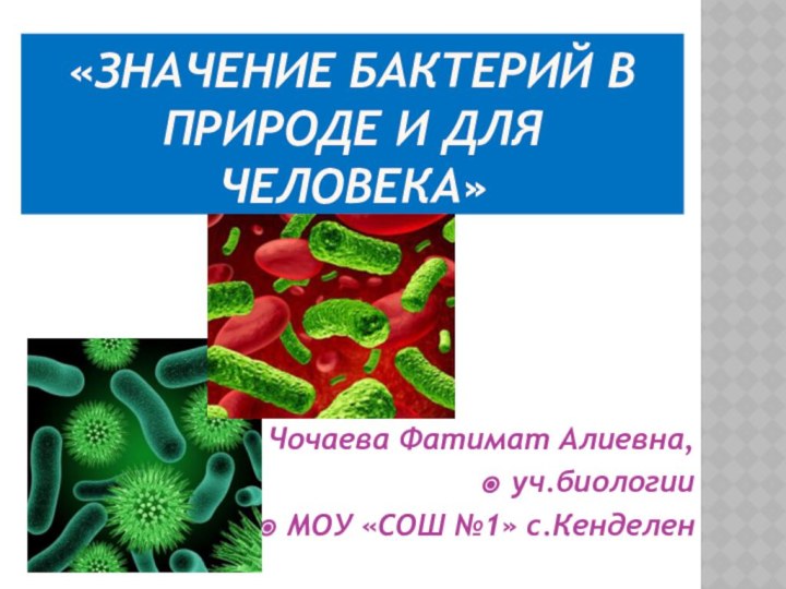 «Значение бактерий в природе и для человека»Чочаева Фатимат Алиевна,уч.биологии МОУ «СОШ №1» с.Кенделен