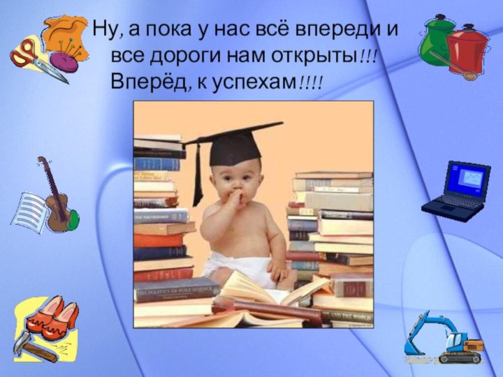 Ну, а пока у нас всё впереди и все дороги нам открыты!!! Вперёд, к успехам!!!!