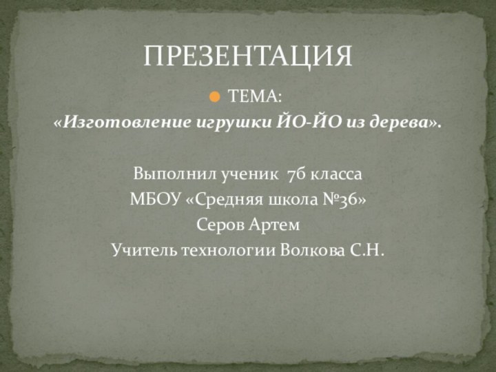 ТЕМА:«Изготовление игрушки ЙО-ЙО из дерева».Выполнил ученик 7б класса МБОУ «Средняя школа №36»Серов АртемУчитель технологии Волкова С.Н.ПРЕЗЕНТАЦИЯ