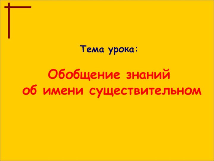 Тема урока:Обобщение знаний об имени существительном