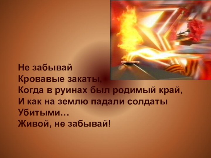 Не забывайКровавые закаты,Когда в руинах был родимый край,И как на землю падали солдатыУбитыми…Живой, не забывай!