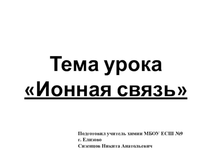 Тема урока «Ионная связь»Подготовил учитель химии МБОУ ЕСШ №9 г. Елизово Сизенцов Никита Анатольевич