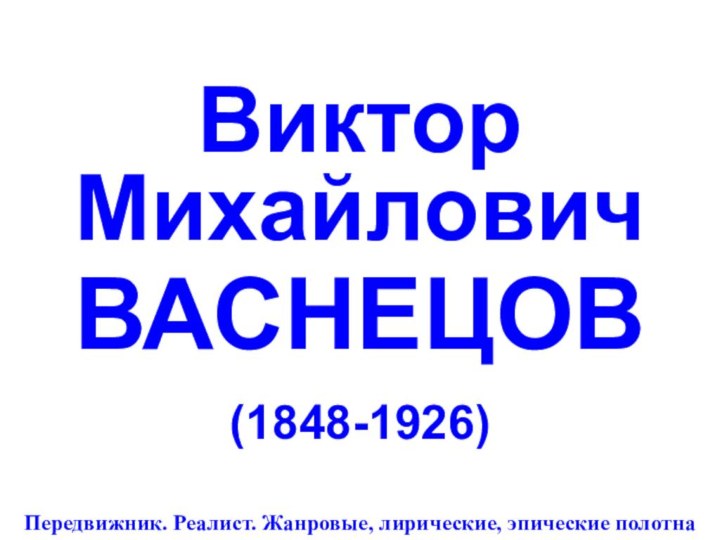 Виктор Михайлович  ВАСНЕЦОВ(1848-1926)Передвижник. Реалист. Жанровые, лирические, эпические полотна