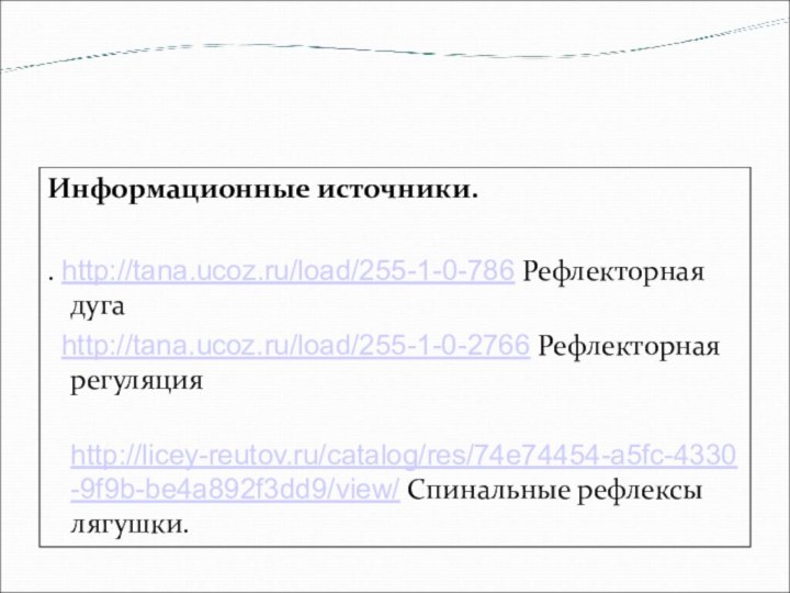 Информационные источники. . http://tana.ucoz.ru/load/255-1-0-786 Рефлекторная дуга  http://tana.ucoz.ru/load/255-1-0-2766 Рефлекторная регуляция http://licey-reutov.ru/catalog/res/74e74454-a5fc-4330-9f9b-be4a892f3dd9/view/ Спинальные рефлексы лягушки. 