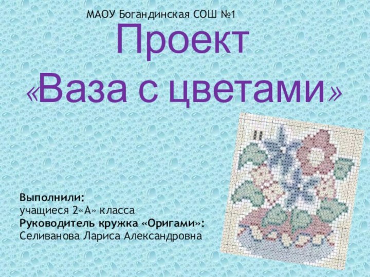 Проект  «Ваза с цветами»Выполнили: учащиеся 2«А» классаРуководитель кружка «Оригами»:Селиванова Лариса АлександровнаМАОУ Богандинская СОШ №1