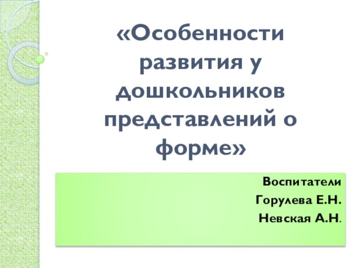 «Особенности  развития у дошкольников представлений о форме»ВоспитателиГорулева Е.Н.Невская А.Н.