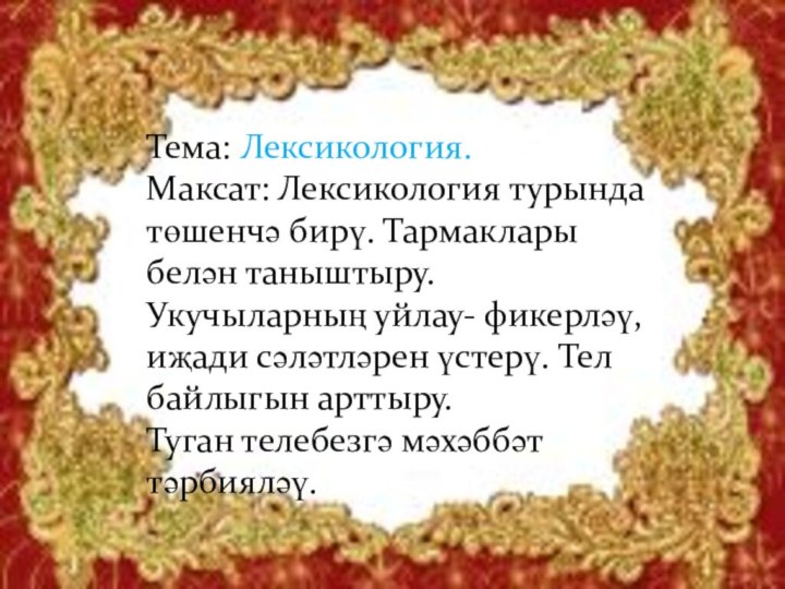 Тема: Лексикология.Максат: Лексикология турында төшенчә бирү. Тармаклары белән таныштыру.Укучыларның уйлау- фикерләү, иҗади