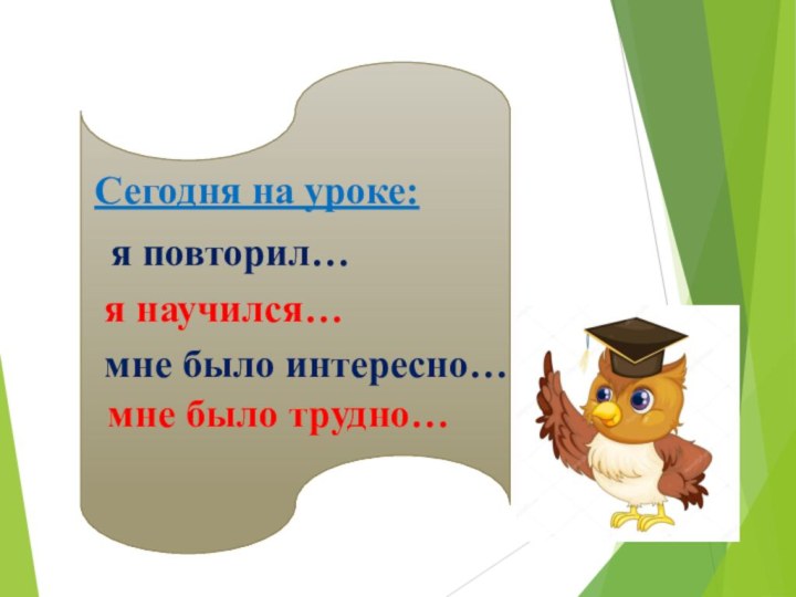 Сегодня на уроке: я повторил… я научился… мне было интересно…мне было трудно…