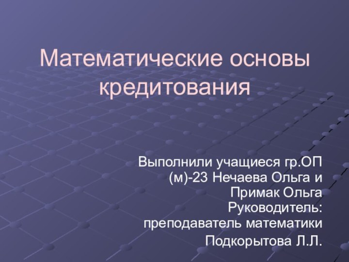 Математические основы кредитованияВыполнили учащиеся гр.ОП(м)-23 Нечаева Ольга и Примак Ольга  Руководитель: преподаватель математики Подкорытова Л.Л.