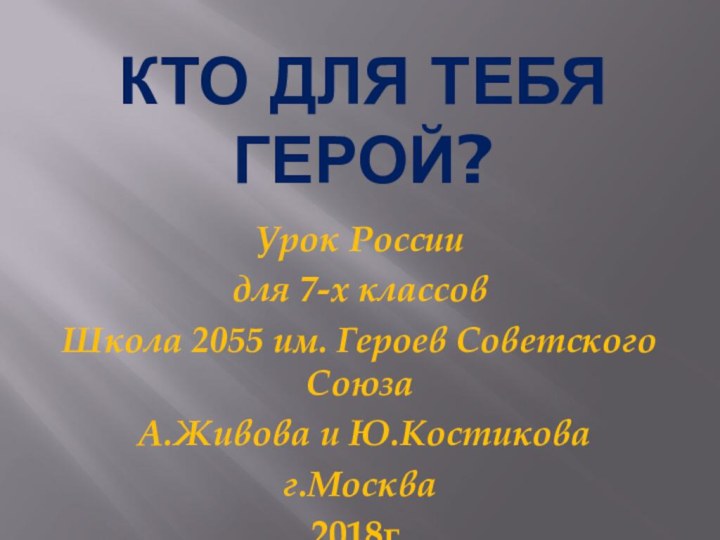 КТО ДЛЯ ТЕБЯ ГЕРОЙ?Урок Россиидля 7-х классовШкола 2055 им. Героев Советского Союза А.Живова и Ю.Костиковаг.Москва2018г.