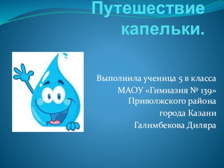 Путешествие капельки.Выполнила ученица 5 в классаМАОУ «Гимназия № 139» Приволжского района города КазаниГалимбекова Диляра