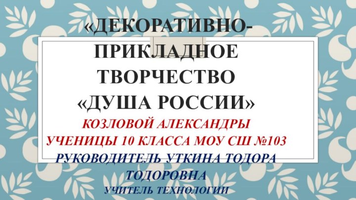 «Декоративно-прикладное творчество  «Душа России»  Козловой Александры  ученицы 10