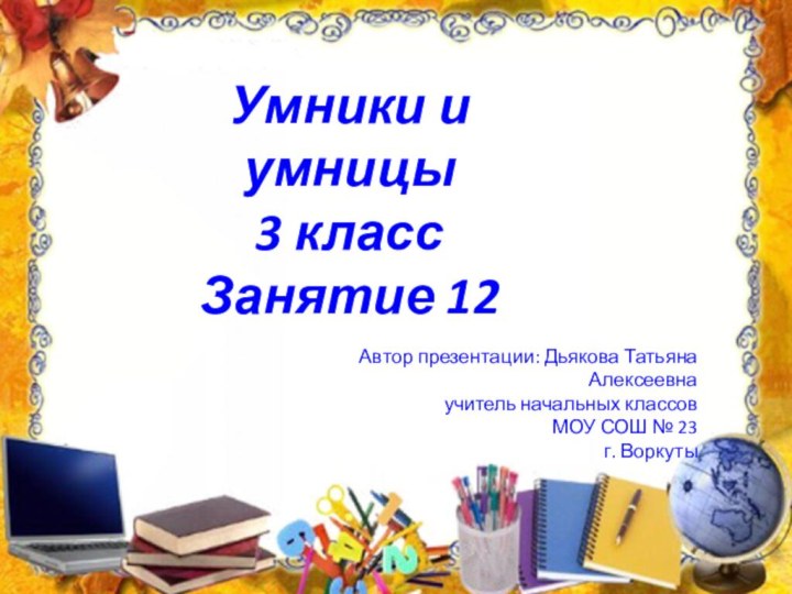 Умники и умницы 3 класс Занятие 12Автор презентации: Дьякова Татьяна Алексеевнаучитель начальных