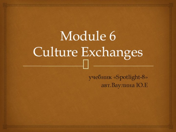 Module 6 Culture Exchangesучебник «Spotlight-8»авт.Ваулина Ю.Е