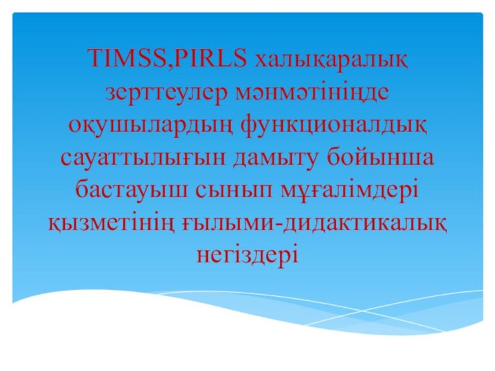 TIMSS,PIRLS халықаралық зерттеулер мәнмәтініңде оқушылардың функционалдық сауаттылығын дамыту бойынша бастауыш сынып мұғалімдері қызметінің ғылыми-дидактикалық негіздері