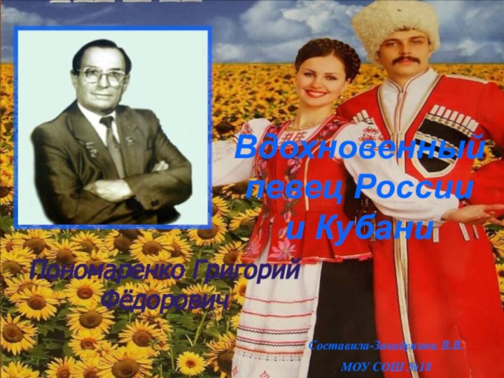 Вдохновенный певец России  и КубаниПономаренко Григорий Фёдорович Составила-Закабунина В.В. МОУ СОШ №18