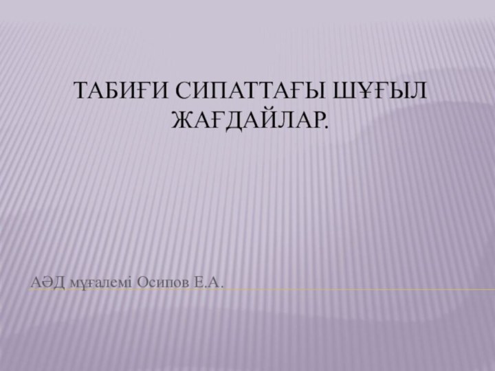 Табиғи сипаттағы шұғыл жағдайлар. АӘД мұғалемі Осипов Е.А.